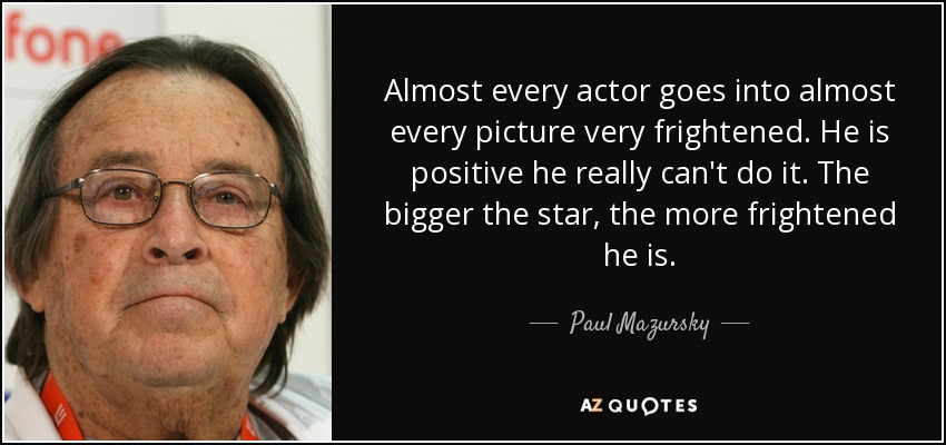 Almost every actor goes into almost every picture very frightened. He is positive he really can't do it. The bigger the star, the more frightened he is. - Paul Mazursky