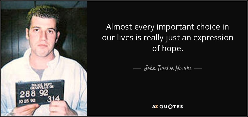 Almost every important choice in our lives is really just an expression of hope. - John Twelve Hawks