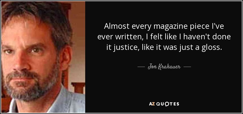 Almost every magazine piece I've ever written, I felt like I haven't done it justice, like it was just a gloss. - Jon Krakauer