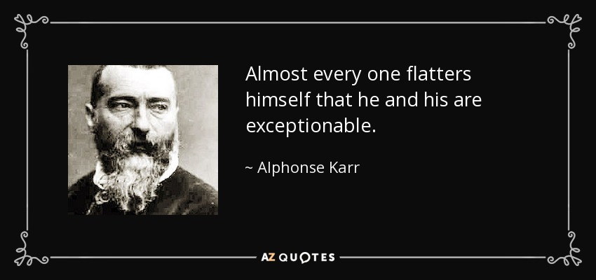 Almost every one flatters himself that he and his are exceptionable. - Alphonse Karr