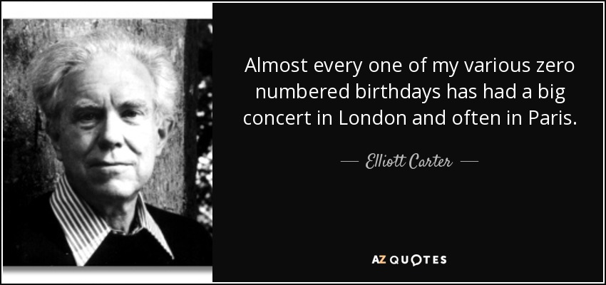 Almost every one of my various zero numbered birthdays has had a big concert in London and often in Paris. - Elliott Carter