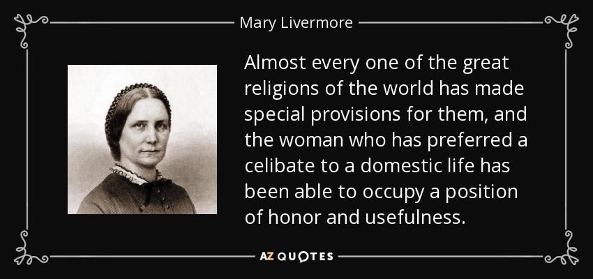 Almost every one of the great religions of the world has made special provisions for them, and the woman who has preferred a celibate to a domestic life has been able to occupy a position of honor and usefulness. - Mary Livermore