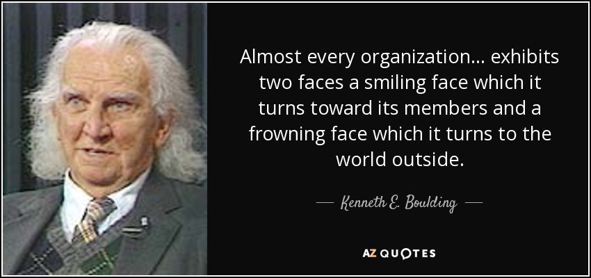 Almost every organization... exhibits two faces a smiling face which it turns toward its members and a frowning face which it turns to the world outside. - Kenneth E. Boulding