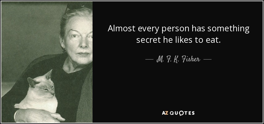 Almost every person has something secret he likes to eat. - M. F. K. Fisher