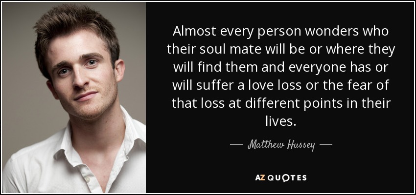 Almost every person wonders who their soul mate will be or where they will find them and everyone has or will suffer a love loss or the fear of that loss at different points in their lives. - Matthew Hussey