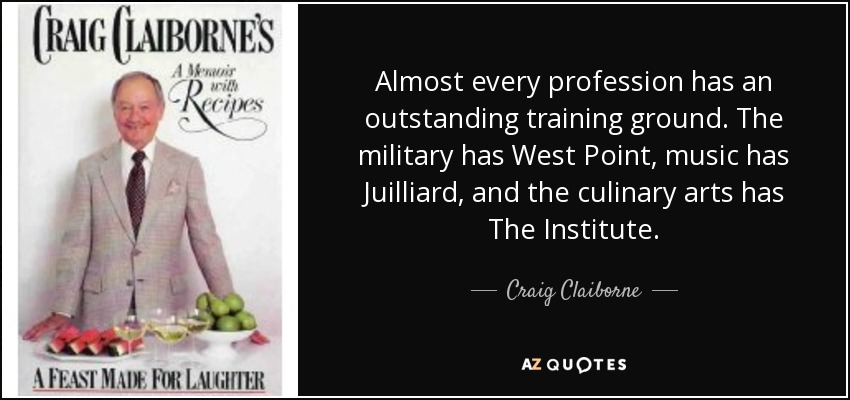 Almost every profession has an outstanding training ground. The military has West Point, music has Juilliard, and the culinary arts has The Institute. - Craig Claiborne