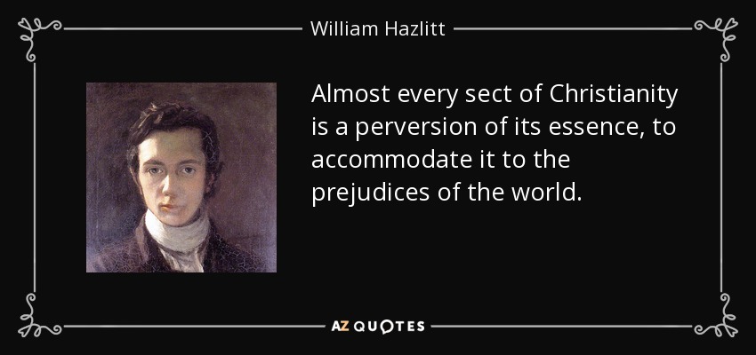 Almost every sect of Christianity is a perversion of its essence, to accommodate it to the prejudices of the world. - William Hazlitt