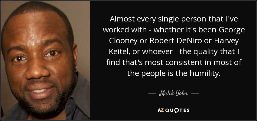 Almost every single person that I've worked with - whether it's been George Clooney or Robert DeNiro or Harvey Keitel, or whoever - the quality that I find that's most consistent in most of the people is the humility. - Malik Yoba