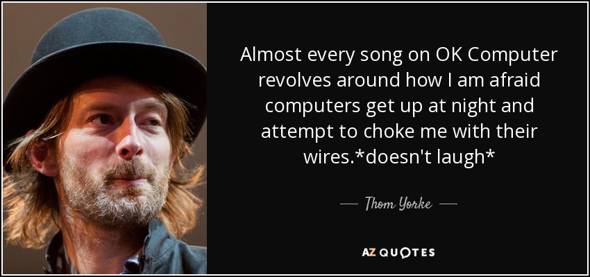 Almost every song on OK Computer revolves around how I am afraid computers get up at night and attempt to choke me with their wires.*doesn't laugh* - Thom Yorke
