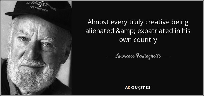 Almost every truly creative being alienated & expatriated in his own country - Lawrence Ferlinghetti