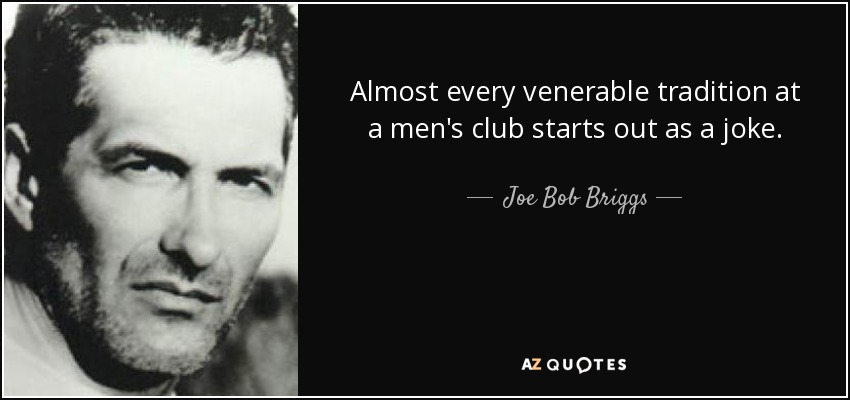 Almost every venerable tradition at a men's club starts out as a joke. - Joe Bob Briggs