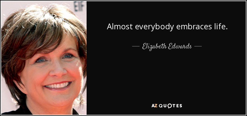 Almost everybody embraces life. - Elizabeth Edwards