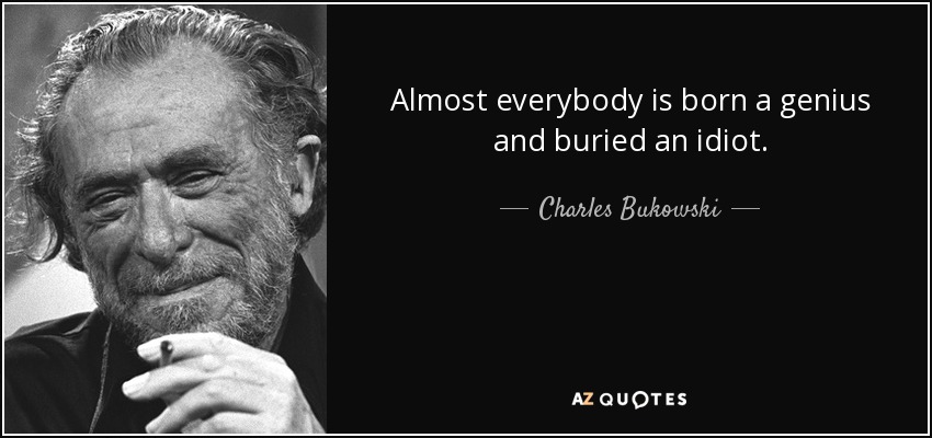 Almost everybody is born a genius and buried an idiot. - Charles Bukowski