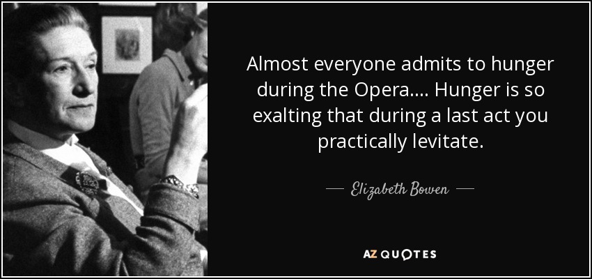 Almost everyone admits to hunger during the Opera.... Hunger is so exalting that during a last act you practically levitate. - Elizabeth Bowen