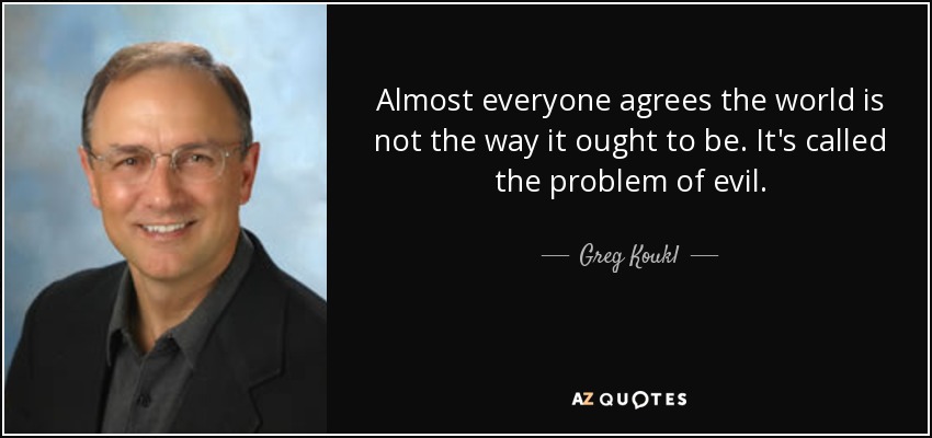 Almost everyone agrees the world is not the way it ought to be. It's called the problem of evil. - Greg Koukl