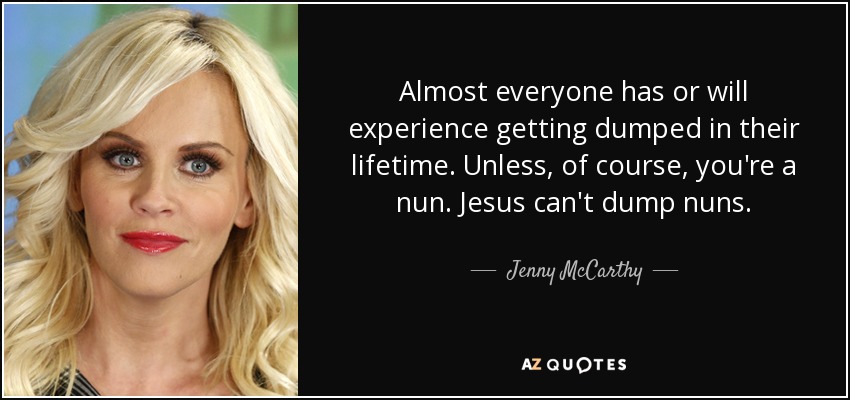 Almost everyone has or will experience getting dumped in their lifetime. Unless, of course, you're a nun. Jesus can't dump nuns. - Jenny McCarthy