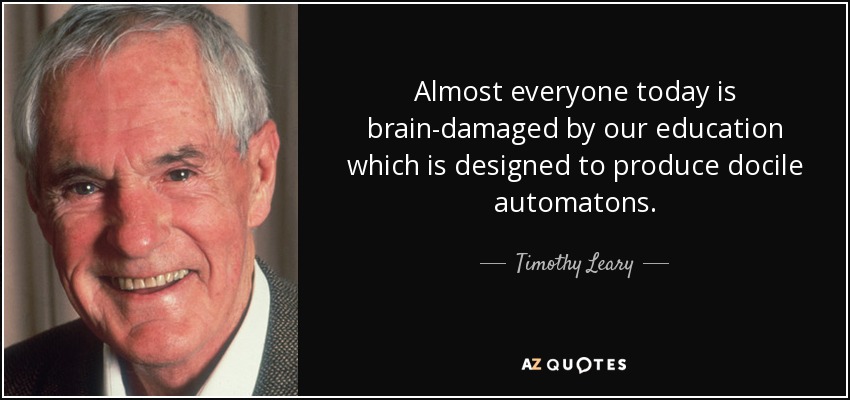 Almost everyone today is brain-damaged by our education which is designed to produce docile automatons. - Timothy Leary