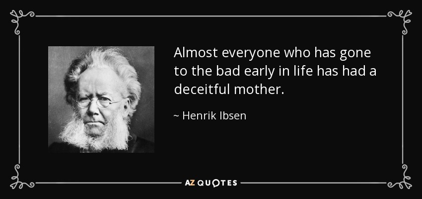 Almost everyone who has gone to the bad early in life has had a deceitful mother. - Henrik Ibsen