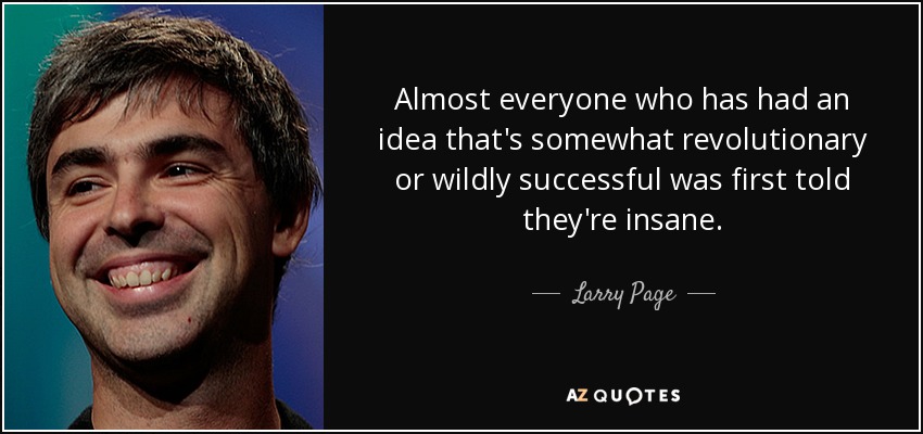 Almost everyone who has had an idea that's somewhat revolutionary or wildly successful was first told they're insane. - Larry Page