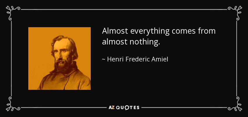 Almost everything comes from almost nothing. - Henri Frederic Amiel