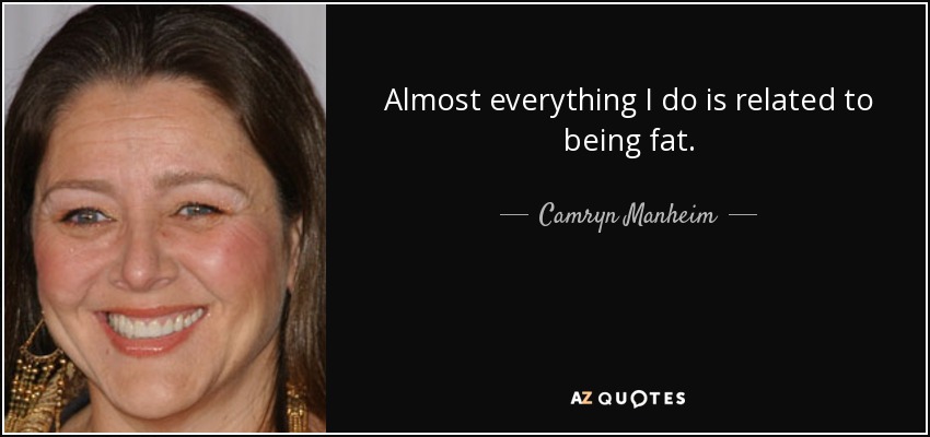 Almost everything I do is related to being fat. - Camryn Manheim