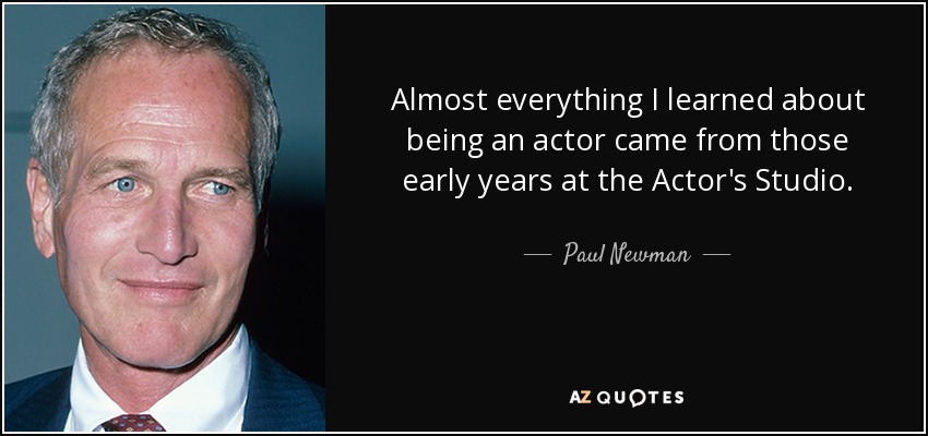 Almost everything I learned about being an actor came from those early years at the Actor's Studio. - Paul Newman