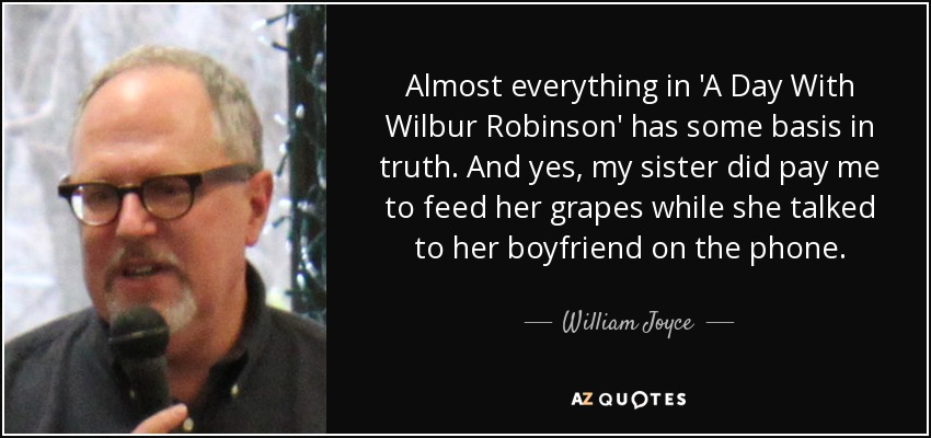 Almost everything in 'A Day With Wilbur Robinson' has some basis in truth. And yes, my sister did pay me to feed her grapes while she talked to her boyfriend on the phone. - William Joyce