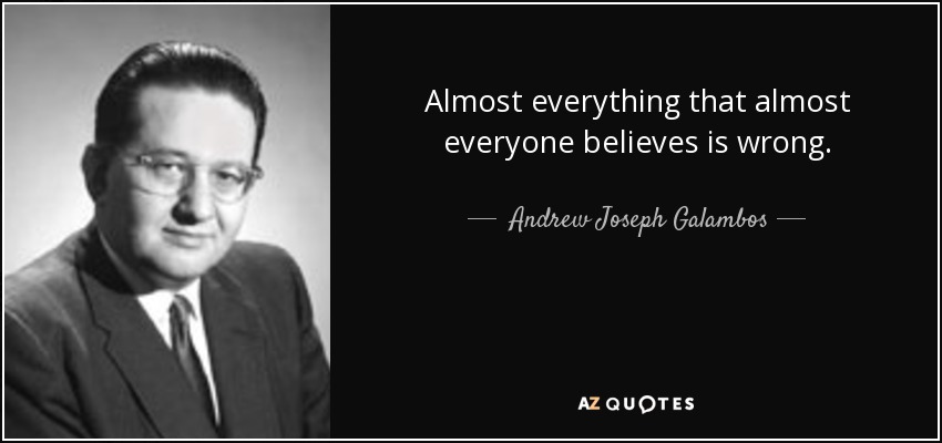 Almost everything that almost everyone believes is wrong. - Andrew Joseph Galambos