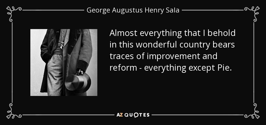 Almost everything that I behold in this wonderful country bears traces of improvement and reform - everything except Pie. - George Augustus Henry Sala