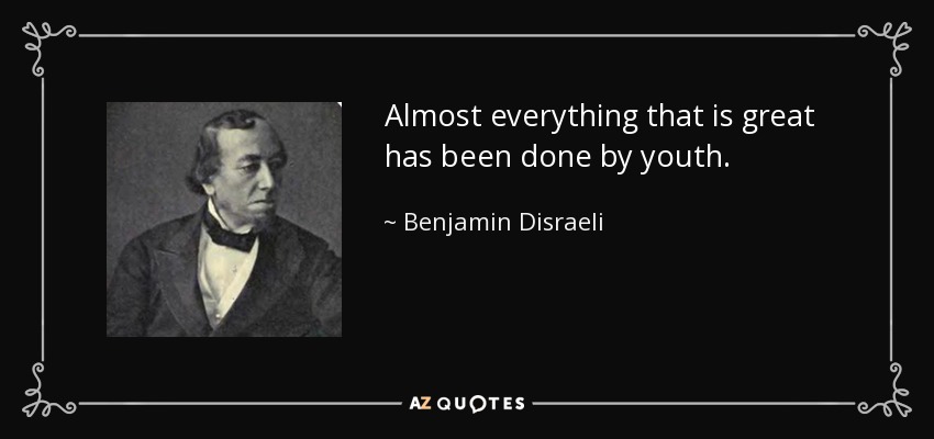 Almost everything that is great has been done by youth. - Benjamin Disraeli