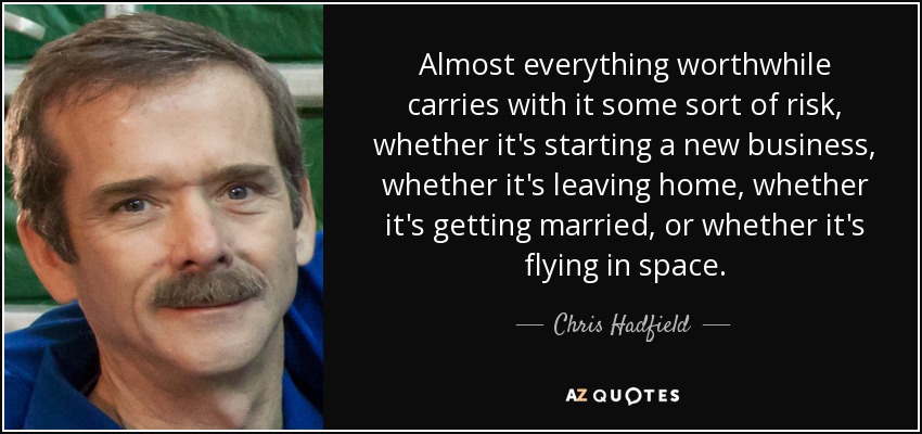 Almost everything worthwhile carries with it some sort of risk, whether it's starting a new business, whether it's leaving home, whether it's getting married, or whether it's flying in space. - Chris Hadfield