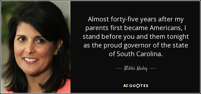 Almost forty-five years after my parents first became Americans, I stand before you and them tonight as the proud governor of the state of South Carolina. - Nikki Haley