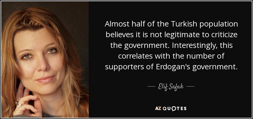 Almost half of the Turkish population believes it is not legitimate to criticize the government. Interestingly, this correlates with the number of supporters of Erdogan's government. - Elif Safak