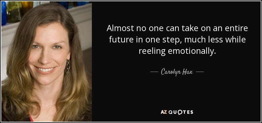 Almost no one can take on an entire future in one step, much less while reeling emotionally. - Carolyn Hax