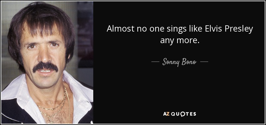 Almost no one sings like Elvis Presley any more. - Sonny Bono
