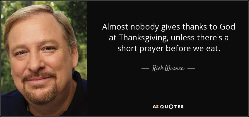 Almost nobody gives thanks to God at Thanksgiving, unless there's a short prayer before we eat. - Rick Warren