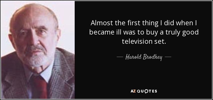 Almost the first thing I did when I became ill was to buy a truly good television set. - Harold Brodkey