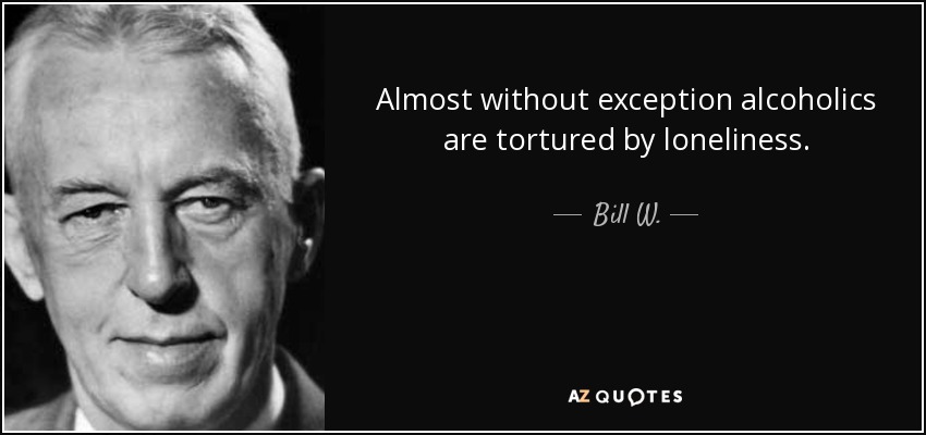 Almost without exception alcoholics are tortured by loneliness. - Bill W.