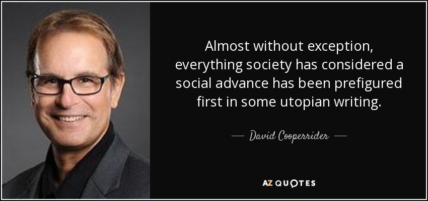 Almost without exception, everything society has considered a social advance has been prefigured first in some utopian writing. - David Cooperrider