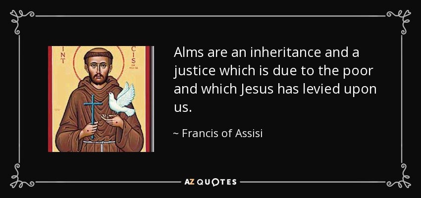 Alms are an inheritance and a justice which is due to the poor and which Jesus has levied upon us. - Francis of Assisi