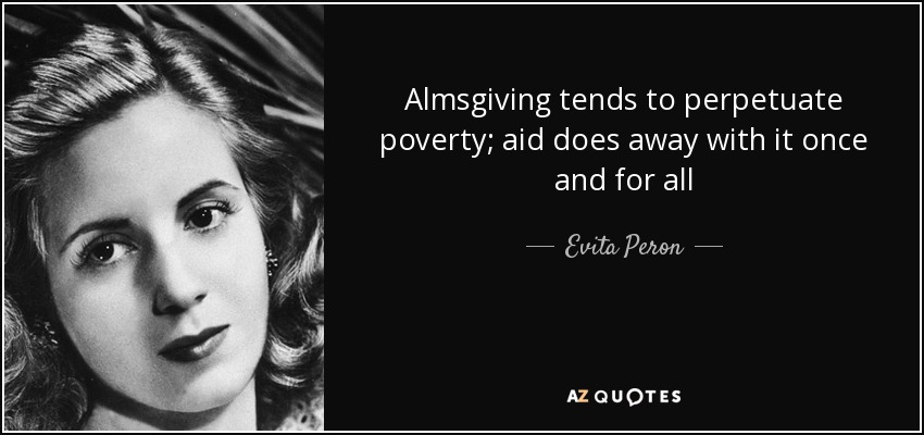 Almsgiving tends to perpetuate poverty; aid does away with it once and for all - Evita Peron