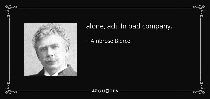 alone, adj. In bad company. - Ambrose Bierce