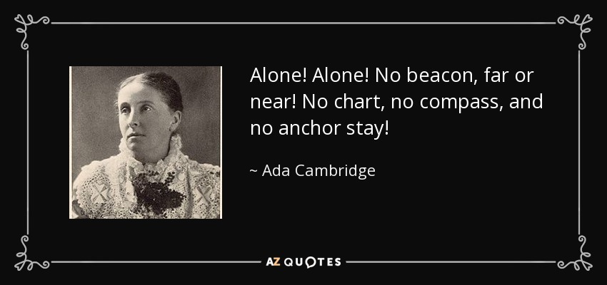 Alone! Alone! No beacon, far or near! No chart, no compass, and no anchor stay! - Ada Cambridge