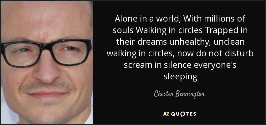 Alone in a world, With millions of souls Walking in circles Trapped in their dreams unhealthy, unclean walking in circles, now do not disturb scream in silence everyone's sleeping - Chester Bennington