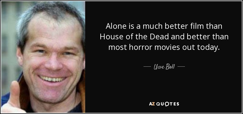 Alone is a much better film than House of the Dead and better than most horror movies out today. - Uwe Boll