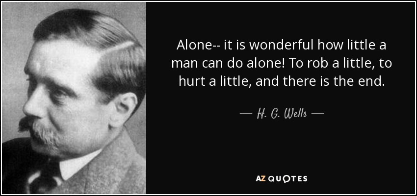 Alone-- it is wonderful how little a man can do alone! To rob a little, to hurt a little, and there is the end. - H. G. Wells