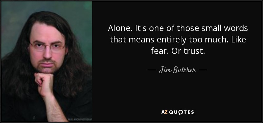 Alone. It's one of those small words that means entirely too much. Like fear. Or trust. - Jim Butcher