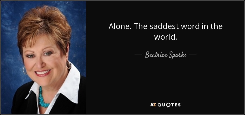 Alone. The saddest word in the world. - Beatrice Sparks