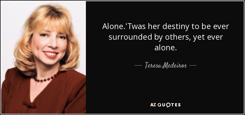 Alone.'Twas her destiny to be ever surrounded by others, yet ever alone. - Teresa Medeiros