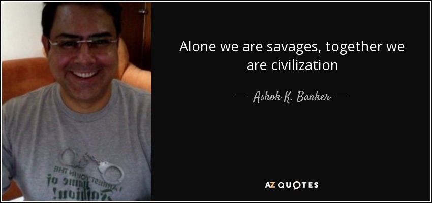 Alone we are savages, together we are civilization - Ashok K. Banker